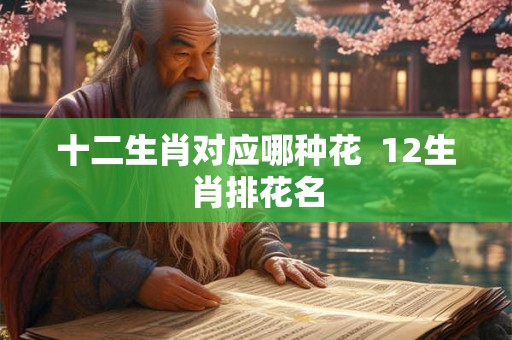 十二生肖对应哪种花  12生肖排花名