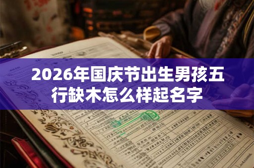2026年国庆节出生男孩五行缺木怎么样起名字 2026年国庆节出生男孩五行缺木怎么样起名字