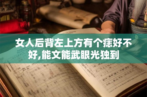 女人后背左上方有个痣好不好,能文能武眼光独到