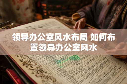 领导办公室风水布局 如何布置领导办公室风水