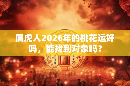 属虎人2026年的桃花运好吗，能找到对象吗？
