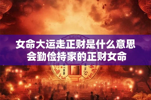 女命大运走正财是什么意思 会勤俭持家的正财女命