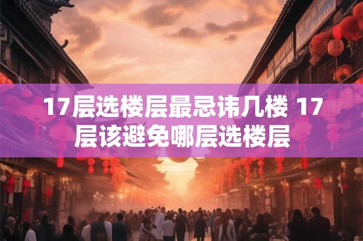 17层选楼层最忌讳几楼 17层该避免哪层选楼层