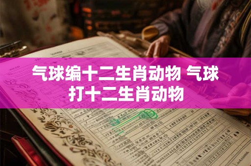 气球编十二生肖动物 气球打十二生肖动物
