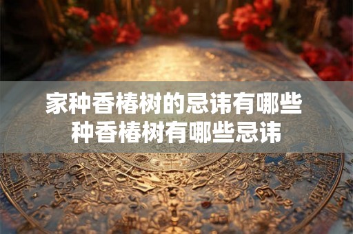 家种香椿树的忌讳有哪些 种香椿树有哪些忌讳