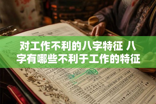 对工作不利的八字特征 八字有哪些不利于工作的特征 对工作不利的八字特征 八字有哪些不利于工作的特征
