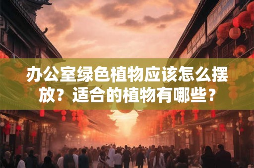 办公室绿色植物应该怎么摆放？适合的植物有哪些？