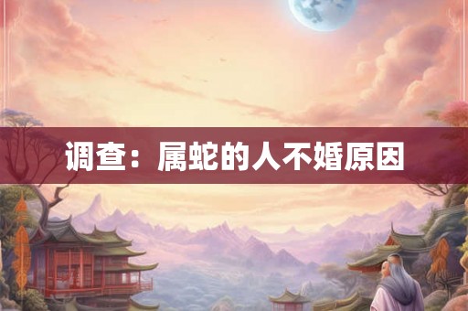 调查:属蛇的人不婚原因 调查:属蛇的人不婚原因