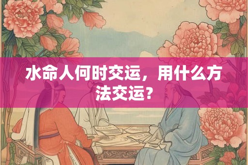 水命人何时交运，用什么方法交运？