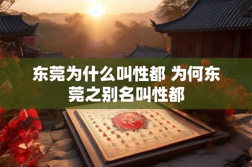 东莞为什么叫性都 为何东莞之别名叫性都