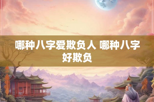 哪种八字爱欺负人 哪种八字好欺负