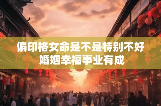偏印格女命是不是特别不好 婚姻幸福事业有成