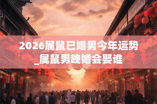 2026属鼠已婚男今年运势_属鼠男晚婚会娶谁