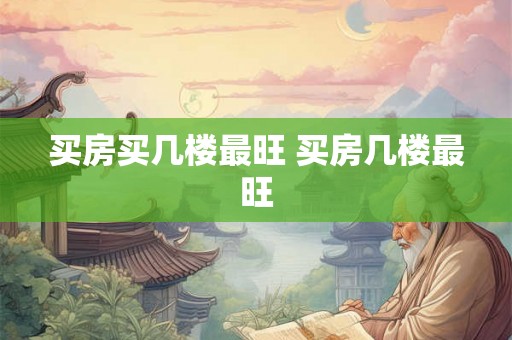 买房买几楼最旺 买房几楼最旺