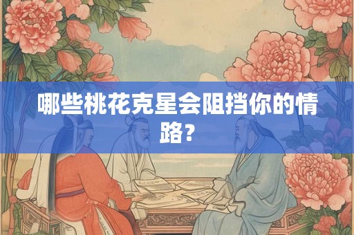 哪些桃花克星会阻挡你的情路？