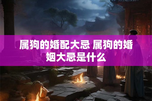 属狗的婚配大忌 属狗的婚姻大忌是什么 属狗的婚配大忌 属狗的婚姻大忌是什么
