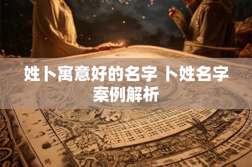 姓卜寓意好的名字 卜姓名字案例解析