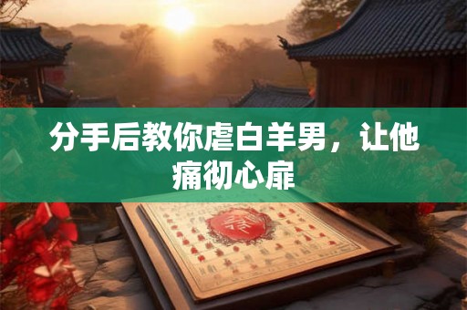 分手后教你虐白羊男，让他痛彻心扉