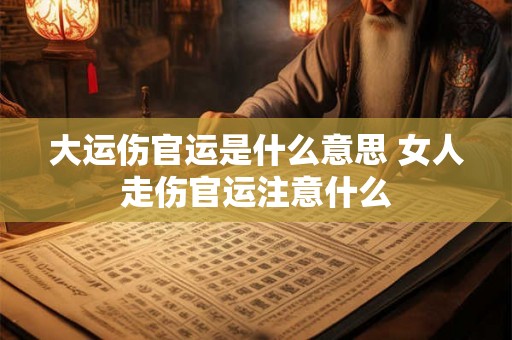 大运伤官运是什么意思 女人走伤官运注意什么