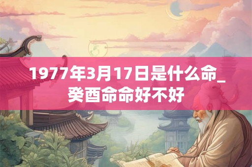 1977年3月17日是什么命_癸酉命命好不好