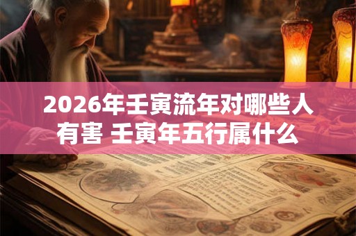 2026年壬寅流年对哪些人有害 壬寅年五行属什么