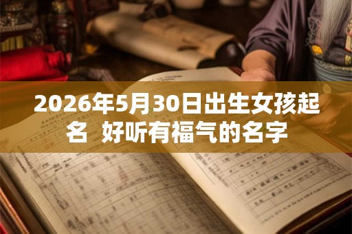 2026年5月30日出生女孩起名  好听有福气的名字