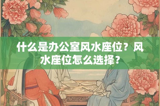 什么是办公室风水座位？风水座位怎么选择？
