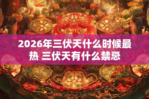 2026年三伏天什么时候最热 三伏天有什么禁忌