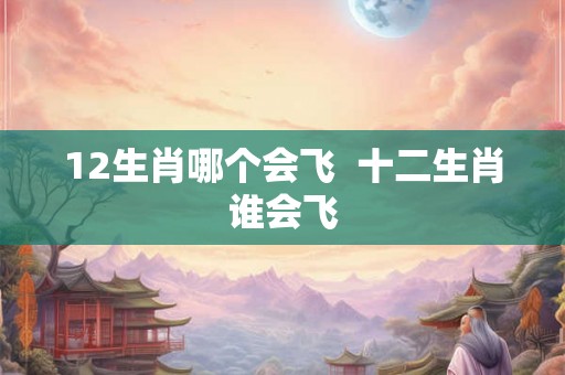 12生肖哪个会飞  十二生肖谁会飞