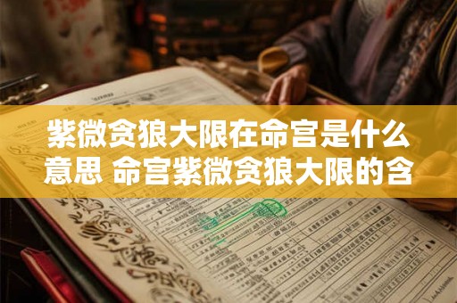 紫微贪狼大限在命宫是什么意思 命宫紫微贪狼大限的含义是什么