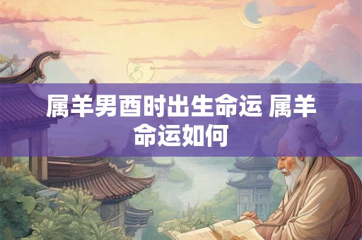 属羊男酉时出生命运 属羊命运如何