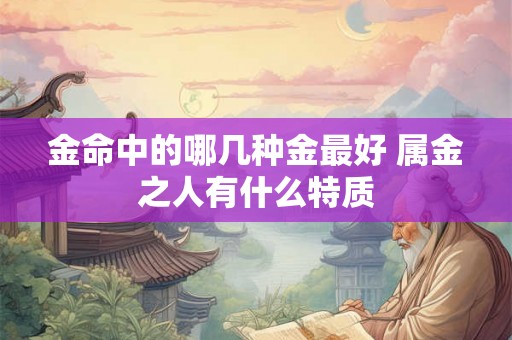 金命中的哪几种金最好 属金之人有什么特质