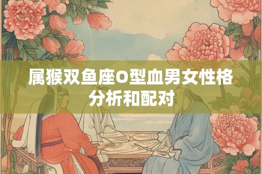 属猴双鱼座O型血男女性格分析和配对
