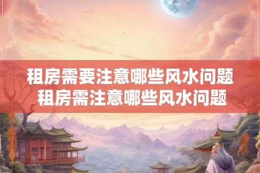 租房需要注意哪些风水问题 租房需注意哪些风水问题