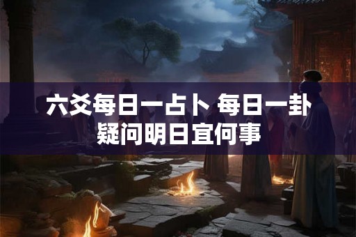 六爻每日一占卜 每日一卦疑问明日宜何事 六爻每日一占卜 每日一卦疑问明日宜何事
