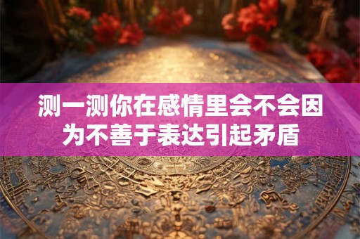 测一测你在感情里会不会因为不善于表达引起矛盾