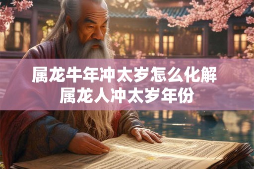 属龙牛年冲太岁怎么化解 属龙人冲太岁年份