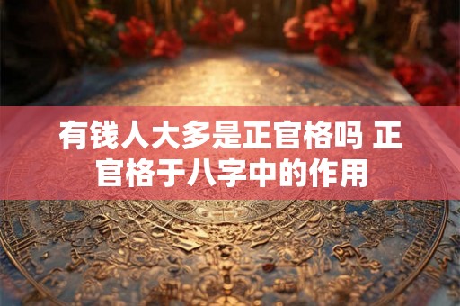 有钱人大多是正官格吗 正官格于八字中的作用 有钱人大多是正官格吗 正官格于八字中的作用