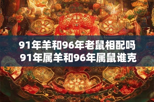 91年羊和96年老鼠相配吗 91年属羊和96年属鼠谁克谁