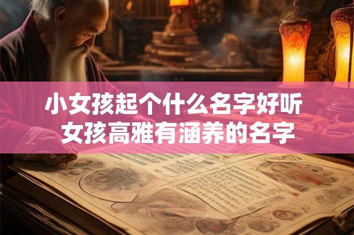 小女孩起个什么名字好听 女孩高雅有涵养的名字
