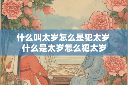 什么叫太岁怎么是犯太岁 什么是太岁怎么犯太岁
