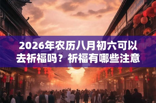 2026年农历八月初六可以去祈福吗？祈福有哪些注意事项？