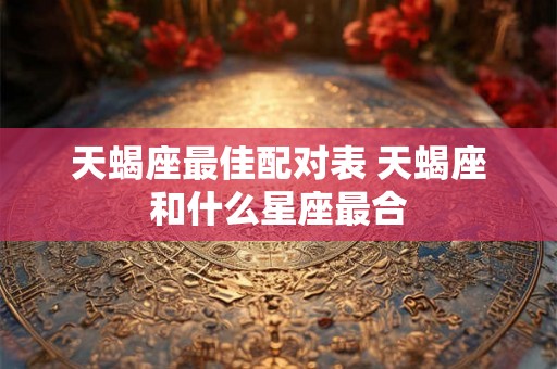 天蝎座最佳配对表 天蝎座和什么星座最合