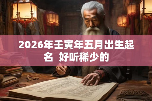 2026年壬寅年五月出生起名  好听稀少的