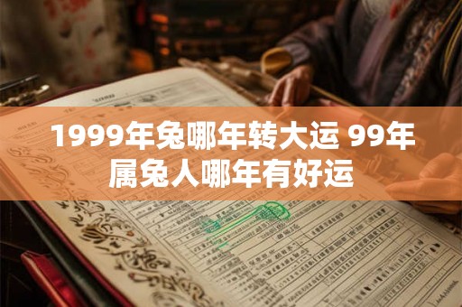 1999年兔哪年转大运 99年属兔人哪年有好运