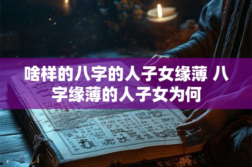 啥样的八字的人子女缘薄 八字缘薄的人子女为何