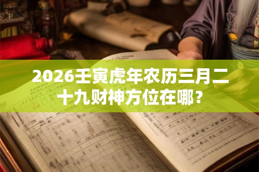 2026壬寅虎年农历三月二十九财神方位在哪？