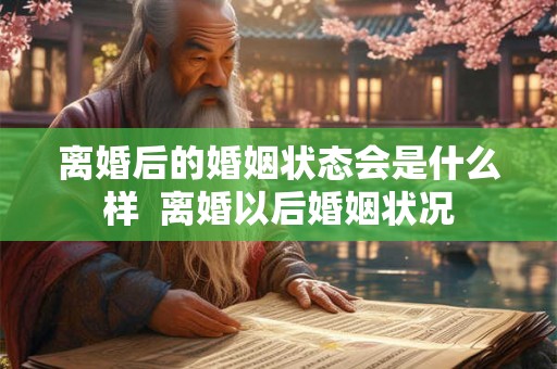 离婚后的婚姻状态会是什么样  离婚以后婚姻状况