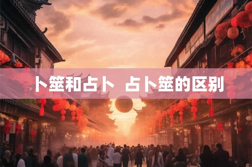 卜筮和占卜 占卜筮的区别 卜筮和占卜 占卜筮的区别