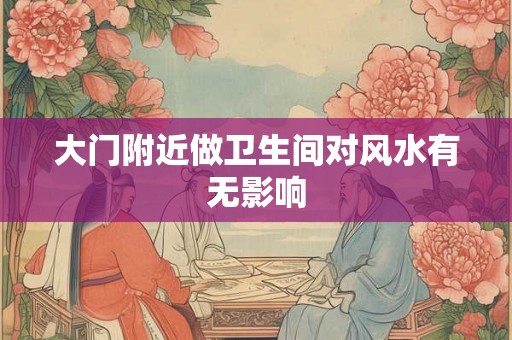 大门附近做卫生间对风水有无影响 大门附近做卫生间对风水有无影响